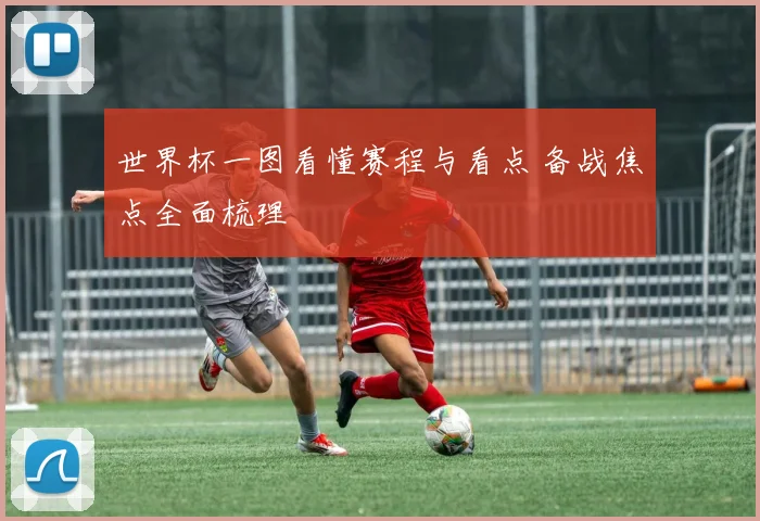 世界杯一图看懂赛程与看点 备战焦点全面梳理