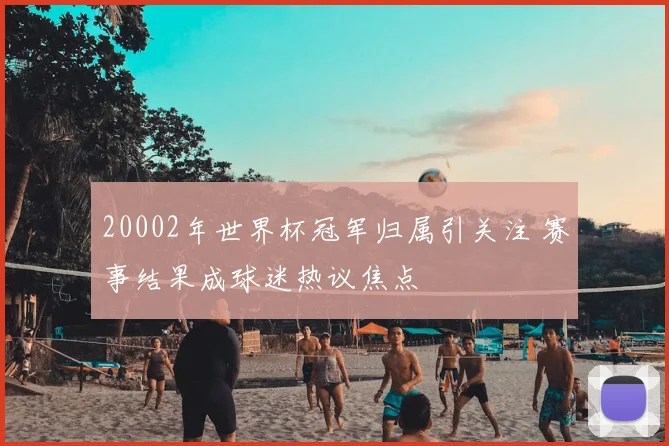 20002年世界杯冠军归属引关注 赛事结果成球迷热议焦点