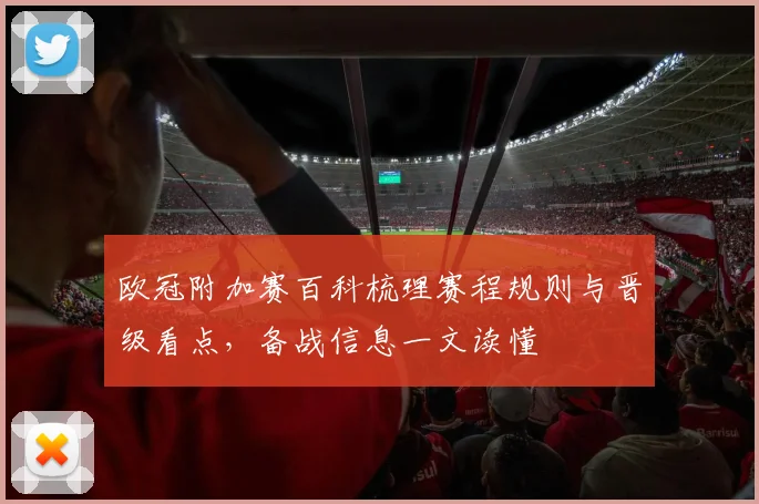 欧冠附加赛百科梳理赛程规则与晋级看点,备战信息一文读懂