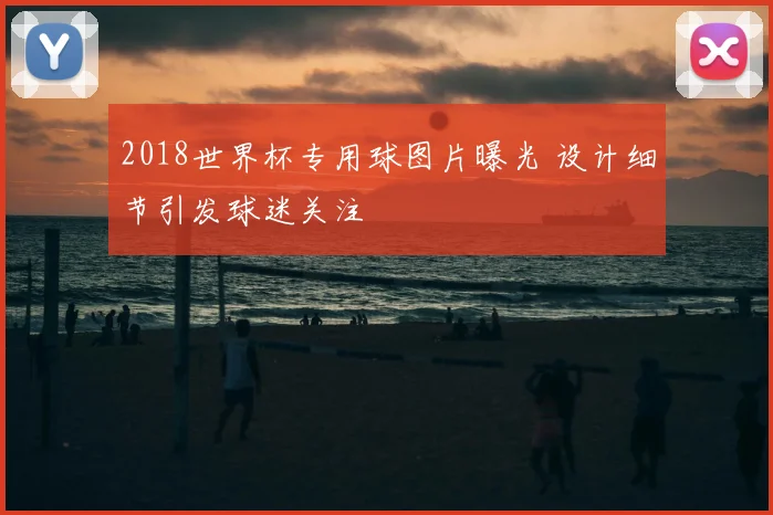 2018世界杯专用球图片曝光 设计细节引发球迷关注
