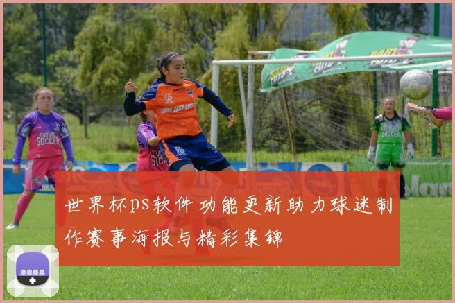 世界杯ps软件功能更新助力球迷制作赛事海报与精彩集锦