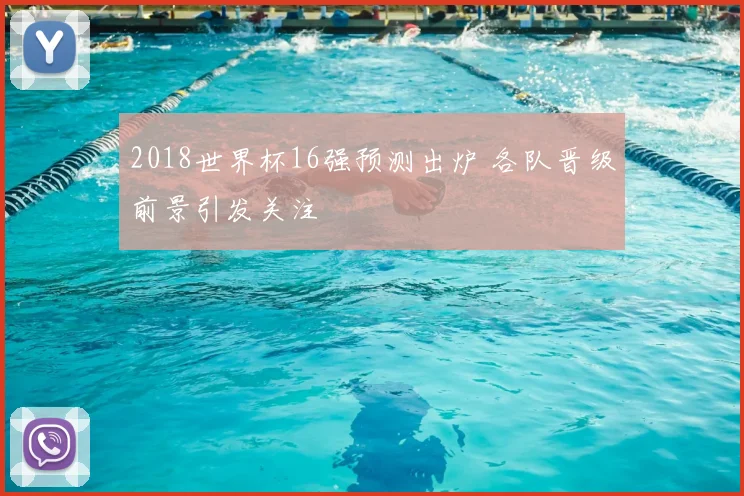 2018世界杯16强预测出炉 各队晋级前景引发关注