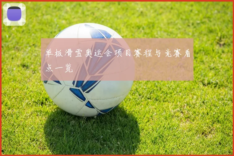 单板滑雪奥运会项目赛程与竞赛看点一览