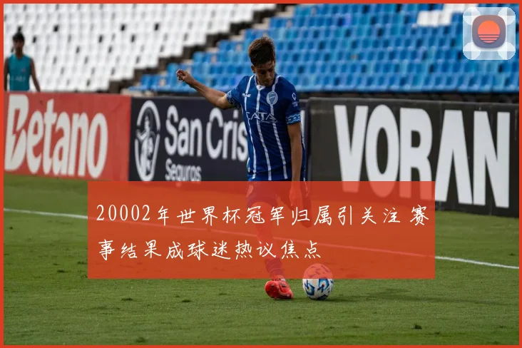 20002年世界杯冠军归属引关注 赛事结果成球迷热议焦点