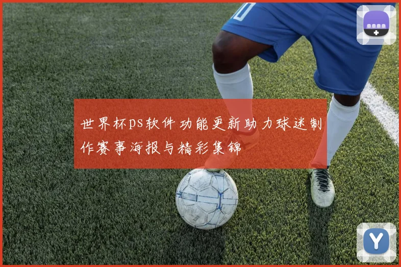 世界杯ps软件功能更新助力球迷制作赛事海报与精彩集锦