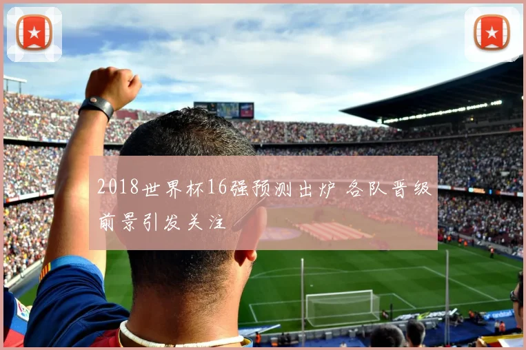 2018世界杯16强预测出炉 各队晋级前景引发关注