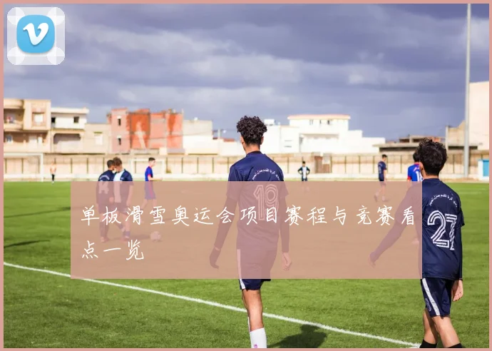 单板滑雪奥运会项目赛程与竞赛看点一览